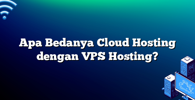 Apa Bedanya Cloud Hosting dengan VPS Hosting?