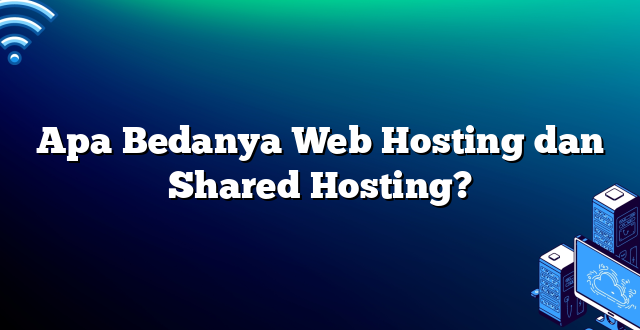 Apa Bedanya Web Hosting dan Shared Hosting?