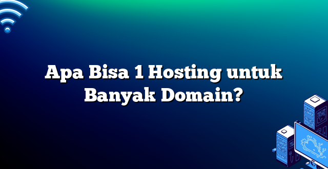 Apa Bisa 1 Hosting untuk Banyak Domain?