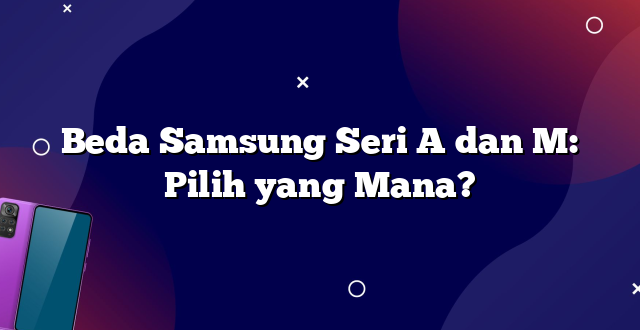 Beda Samsung Seri A dan M: Pilih yang Mana?