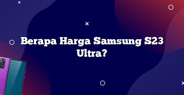 Berapa Harga Samsung S23 Ultra?