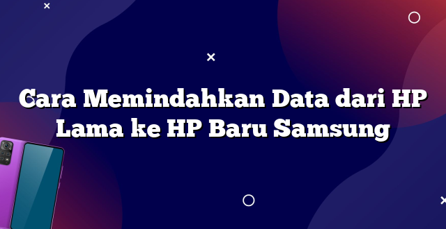 Cara Memindahkan Data dari HP Lama ke HP Baru Samsung