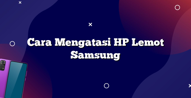 Cara Mengatasi HP Lemot Samsung