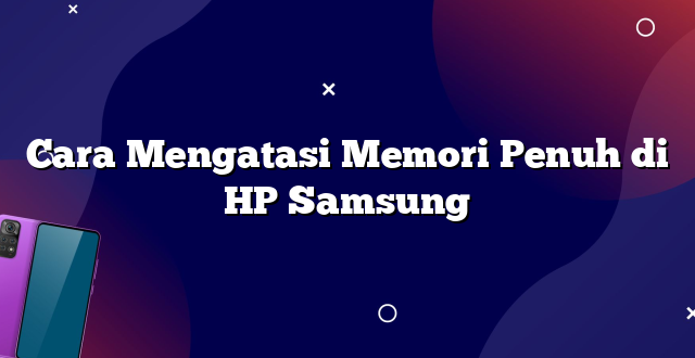 Cara Mengatasi Memori Penuh di HP Samsung