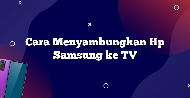 Cara Menyambungkan Hp Samsung ke TV