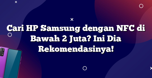 Cari HP Samsung dengan NFC di Bawah 2 Juta? Ini Dia Rekomendasinya!