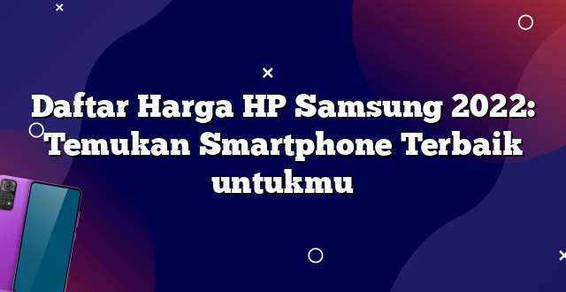 Daftar Harga HP Samsung 2022: Temukan Smartphone Terbaik untukmu