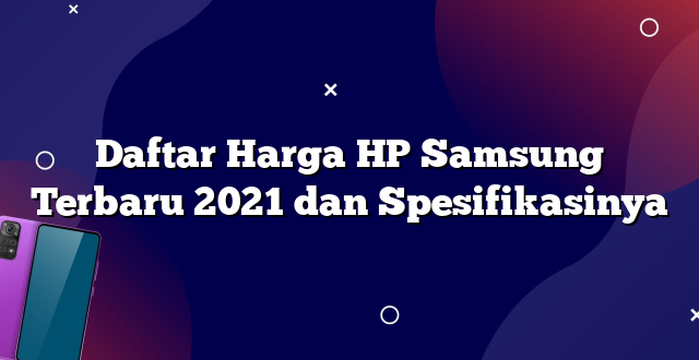 Daftar Harga HP Samsung Terbaru 2021 dan Spesifikasinya
