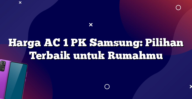 Harga AC 1 PK Samsung: Pilihan Terbaik untuk Rumahmu