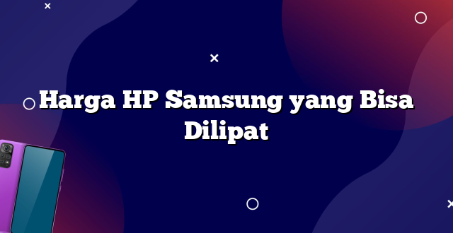 Harga HP Samsung yang Bisa Dilipat
