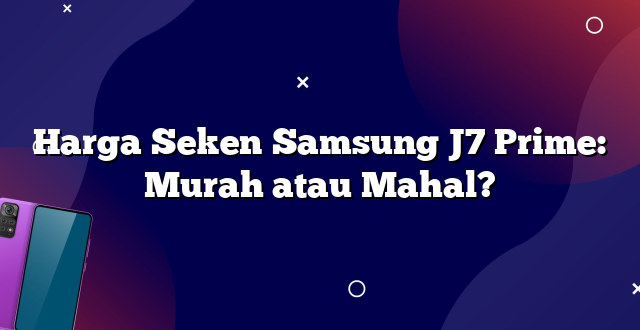 Harga Seken Samsung J7 Prime: Murah atau Mahal?