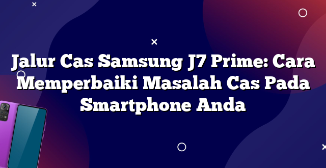 Jalur Cas Samsung J7 Prime: Cara Memperbaiki Masalah Cas Pada Smartphone Anda