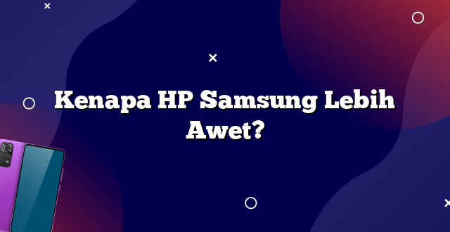 Kenapa HP Samsung Lebih Awet?