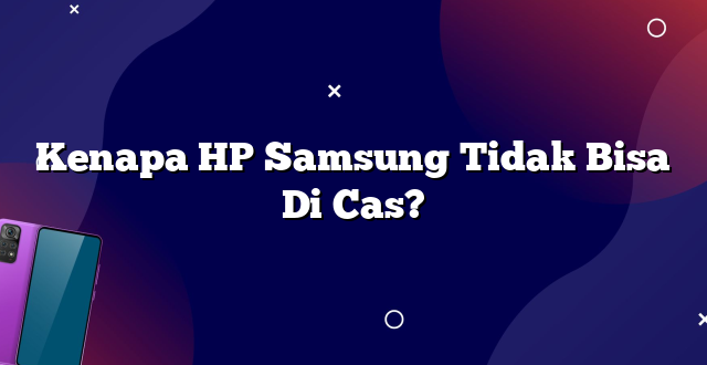 Kenapa HP Samsung Tidak Bisa Di Cas?