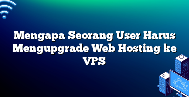 Mengapa Seorang User Harus Mengupgrade Web Hosting ke VPS