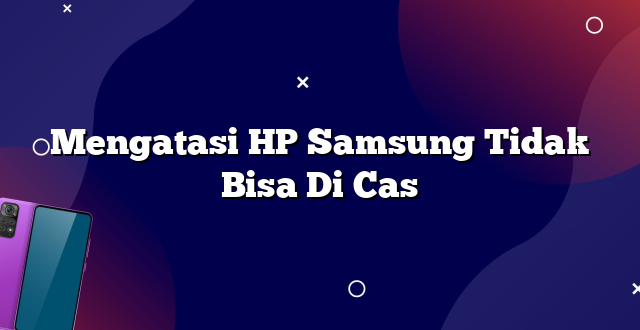 Mengatasi HP Samsung Tidak Bisa Di Cas