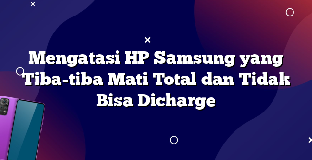 Mengatasi HP Samsung yang Tiba-tiba Mati Total dan Tidak Bisa Dicharge