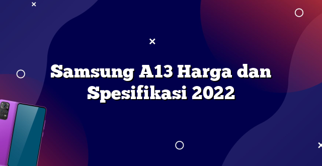 Samsung A13 Harga dan Spesifikasi 2022