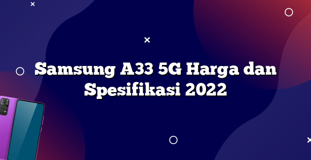 Samsung A33 5G Harga dan Spesifikasi 2022