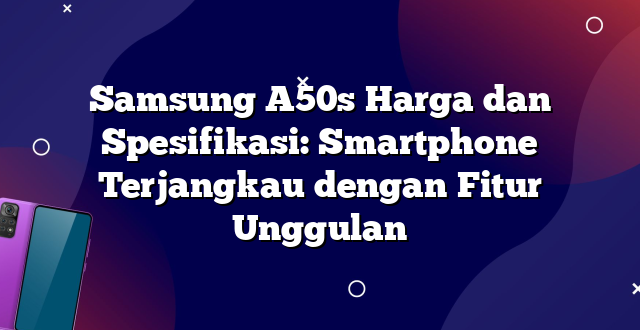 Samsung A50s Harga dan Spesifikasi: Smartphone Terjangkau dengan Fitur Unggulan