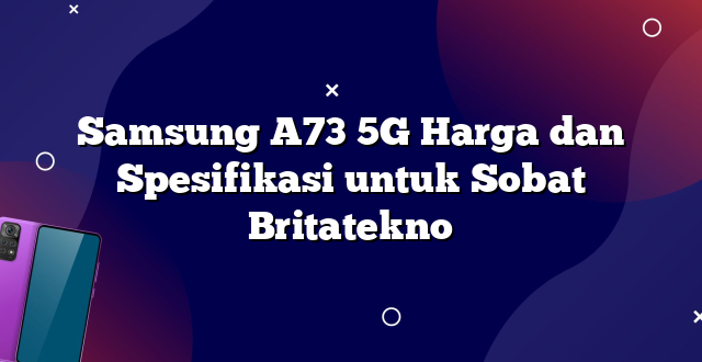Samsung A73 5G Harga dan Spesifikasi untuk Sobat Britatekno