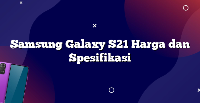 Samsung Galaxy S21 Harga dan Spesifikasi
