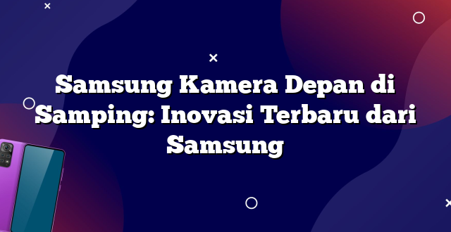 Samsung Kamera Depan di Samping: Inovasi Terbaru dari Samsung