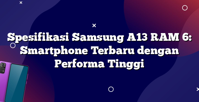 Spesifikasi Samsung A13 RAM 6: Smartphone Terbaru dengan Performa Tinggi