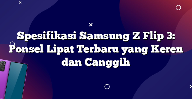 Spesifikasi Samsung Z Flip 3: Ponsel Lipat Terbaru yang Keren dan Canggih