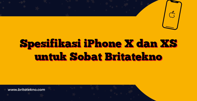 Spesifikasi iPhone X dan XS untuk Sobat Britatekno