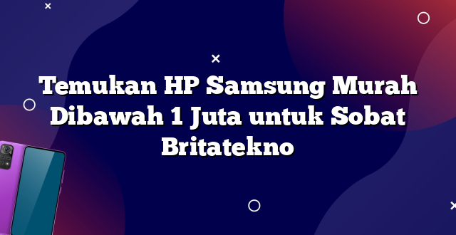 Temukan HP Samsung Murah Dibawah 1 Juta untuk Sobat Britatekno